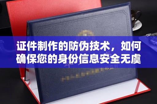新乡证件制作的防伪技术，如何确保您的身份信息安全无虞？