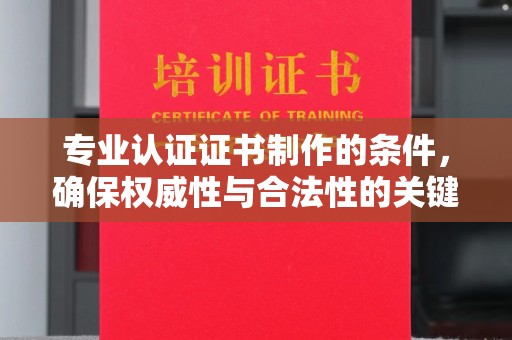 新乡专业认证证书制作的条件，确保权威性与合法性的关键要素