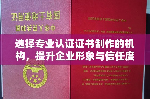 新乡选择专业认证证书制作的机构，提升企业形象与信任度